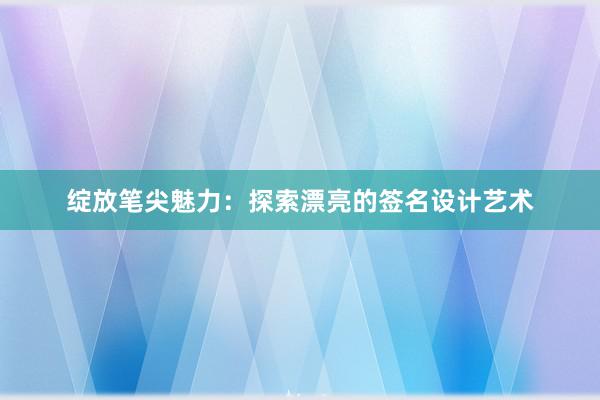 绽放笔尖魅力：探索漂亮的签名设计艺术