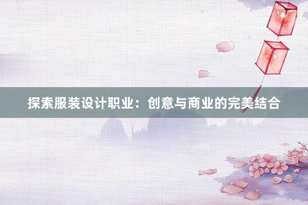 探索服装设计职业：创意与商业的完美结合