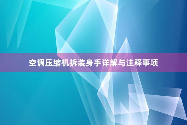 空调压缩机拆装身手详解与注释事项