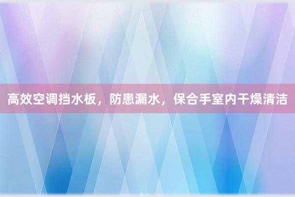 高效空调挡水板，防患漏水，保合手室内干燥清洁