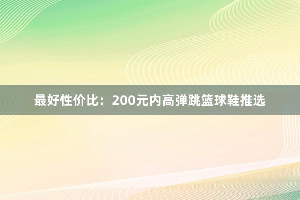 最好性价比：200元内高弹跳篮球鞋推选